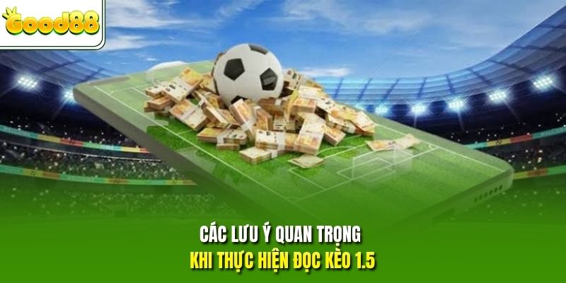 Các lưu ý quan trọng khi thực hiện đọc kèo 1.5